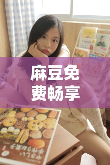 麻豆免费畅享麻酥国产酥精彩大片