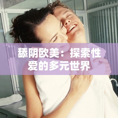 舔阴欧美：探索性爱的多元世界