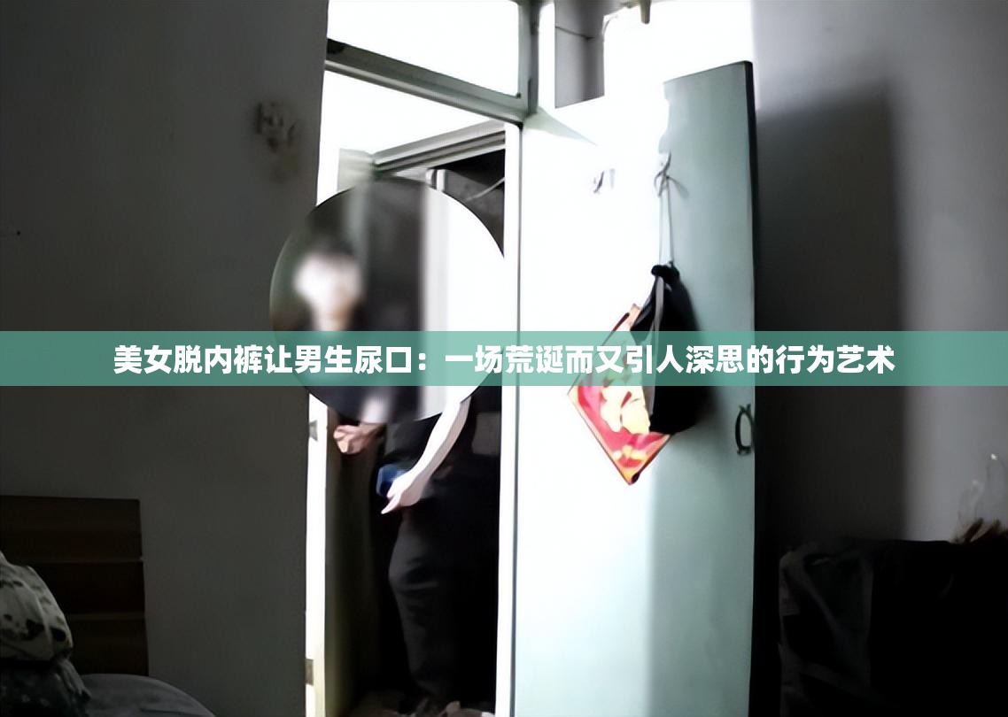 美女脱内裤让男生尿口：一场荒诞而又引人深思的行为艺术
