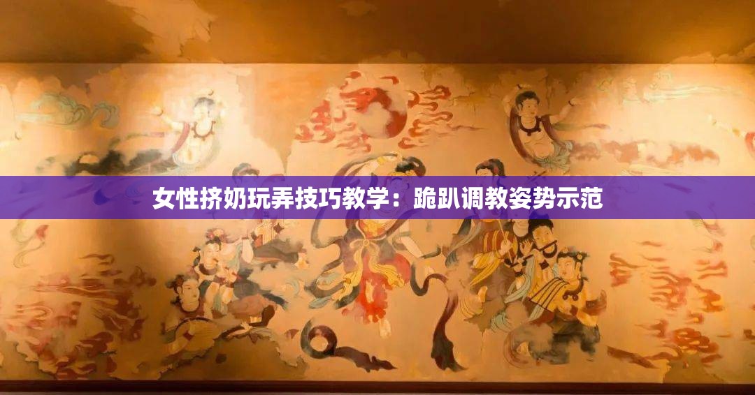 女性挤奶玩弄技巧教学：跪趴调教姿势示范
