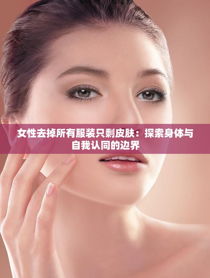 女性去掉所有服装只剩皮肤：探索身体与自我认同的边界