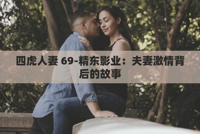 四虎人妻 69-精东影业：夫妻激情背后的故事