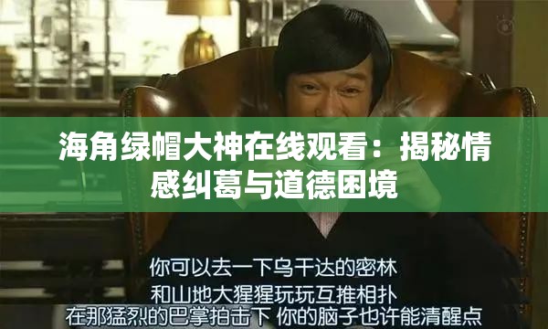 海角绿帽大神在线观看：揭秘情感纠葛与道德困境