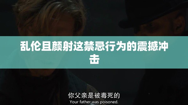 乱伦且颜射这禁忌行为的震撼冲击