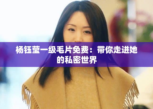 杨钰莹一级毛片免费：带你走进她的私密世界