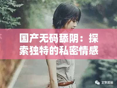 国产无码舔阴：探索独特的私密情感世界