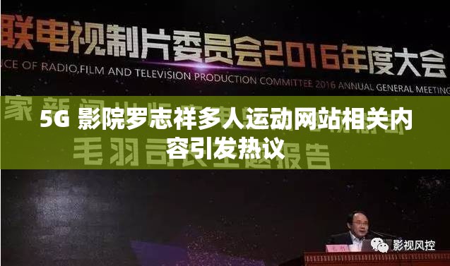 5G 影院罗志祥多人运动网站相关内容引发热议