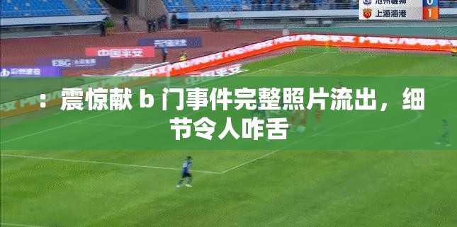 ：震惊献 b 门事件完整照片流出，细节令人咋舌