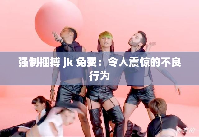 强制捆搏 jk 免费：令人震惊的不良行为