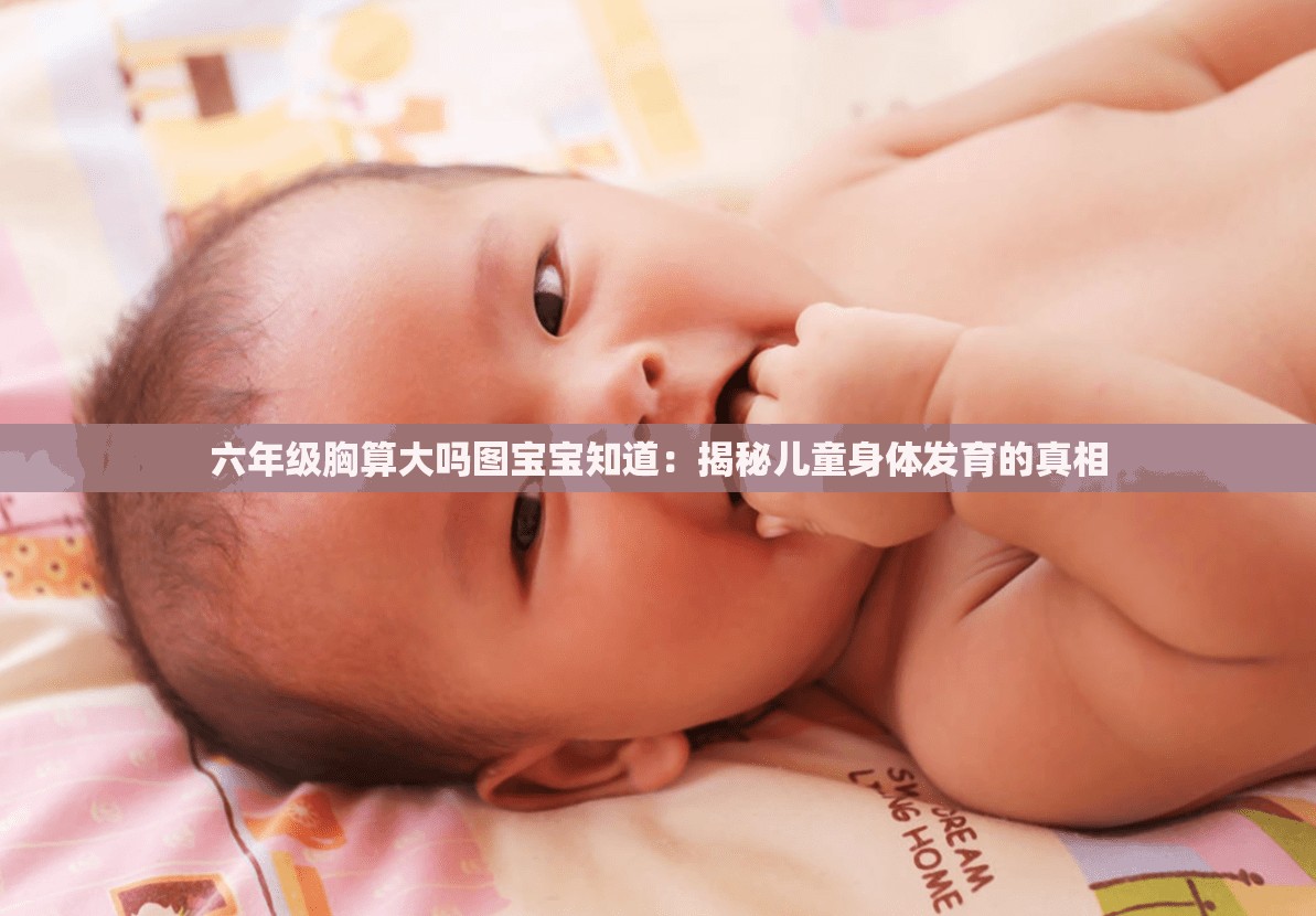 六年级胸算大吗图宝宝知道：揭秘儿童身体发育的真相