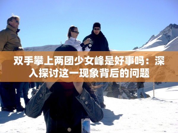 双手攀上两团少女峰是好事吗：深入探讨这一现象背后的问题
