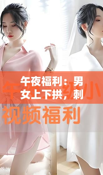 午夜福利：男女上下拱，刺激私密体验