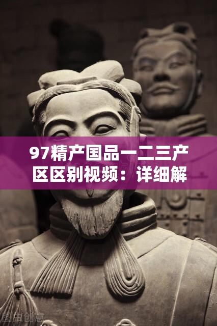 97精产国品一二三产区区别视频：详细解析各产区特点与差异