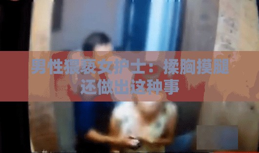 男性猥亵女护士：揉胸摸腿还做出这种事