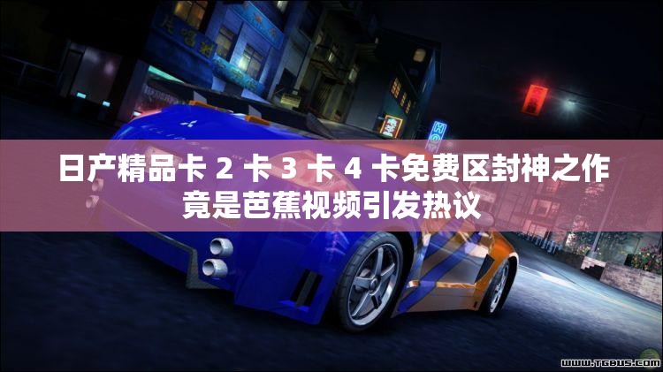 日产精品卡 2 卡 3 卡 4 卡免费区封神之作竟是芭蕉视频引发热议