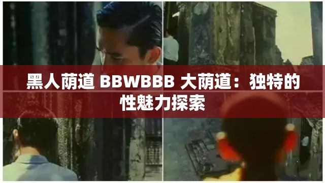黑人荫道 BBWBBB 大荫道：独特的性魅力探索