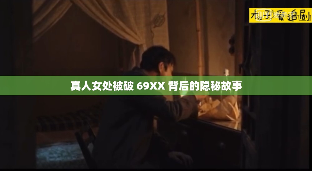 真人女处被破 69XX 背后的隐秘故事