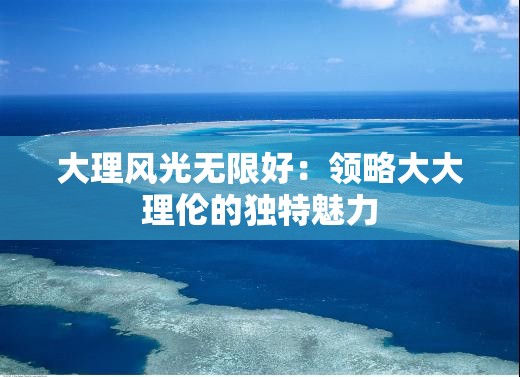 大理风光无限好：领略大大理伦的独特魅力