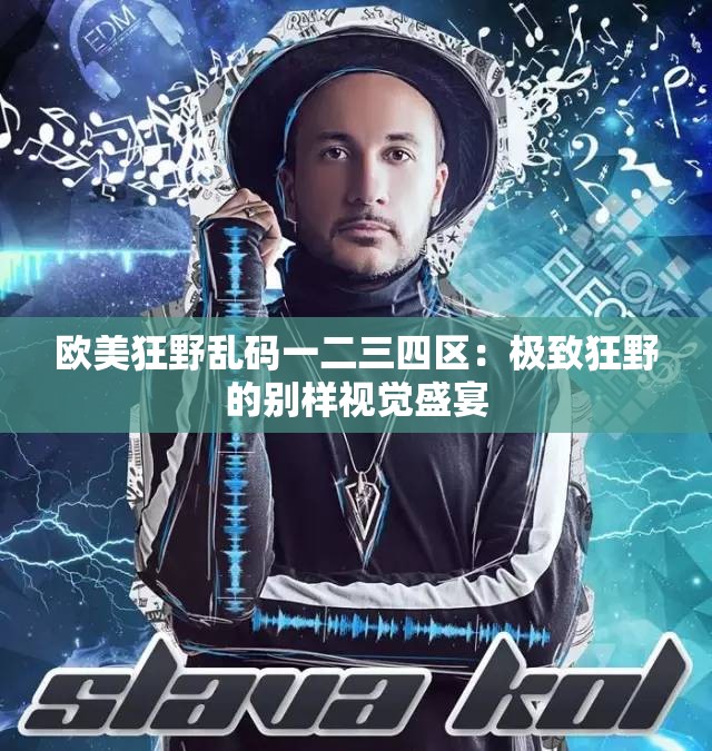 欧美狂野乱码一二三四区：极致狂野的别样视觉盛宴