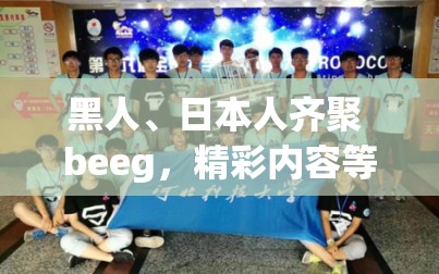 黑人、日本人齐聚 beeg，精彩内容等你来看