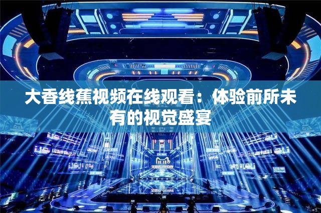 大香线蕉视频在线观看：体验前所未有的视觉盛宴