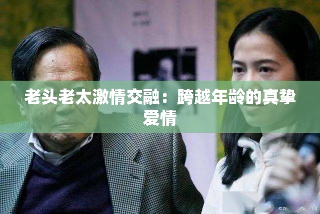 老头老太激情交融：跨越年龄的真挚爱情