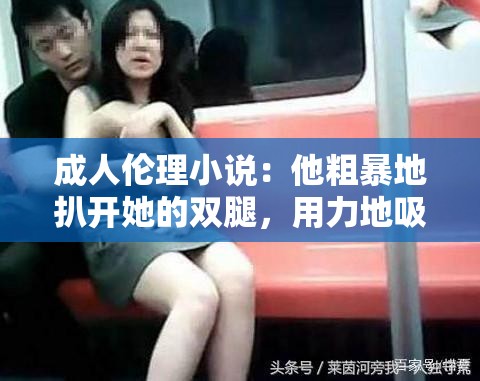 成人伦理小说：他粗暴地扒开她的双腿，用力地吸着