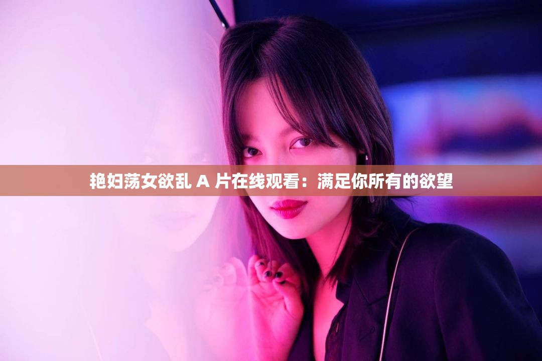 艳妇荡女欲乱 A 片在线观看：满足你所有的欲望