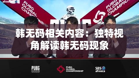 韩无码相关内容：独特视角解读韩无码现象