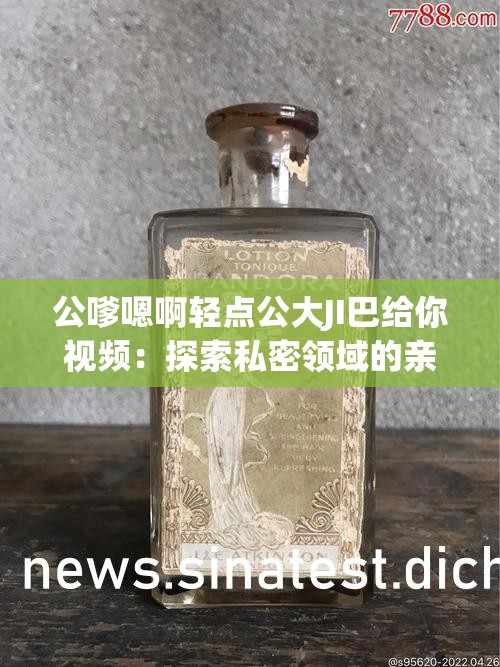 公嗲嗯啊轻点公大JI巴给你视频：探索私密领域的亲密关系
