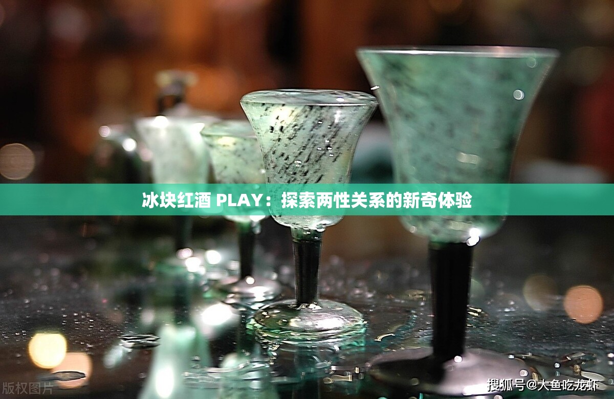 冰块红酒 PLAY：探索两性关系的新奇体验