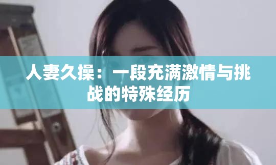 人妻久操：一段充满激情与挑战的特殊经历