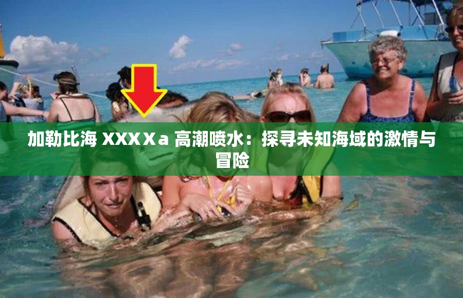 加勒比海 XXXⅩa 高潮喷水：探寻未知海域的激情与冒险