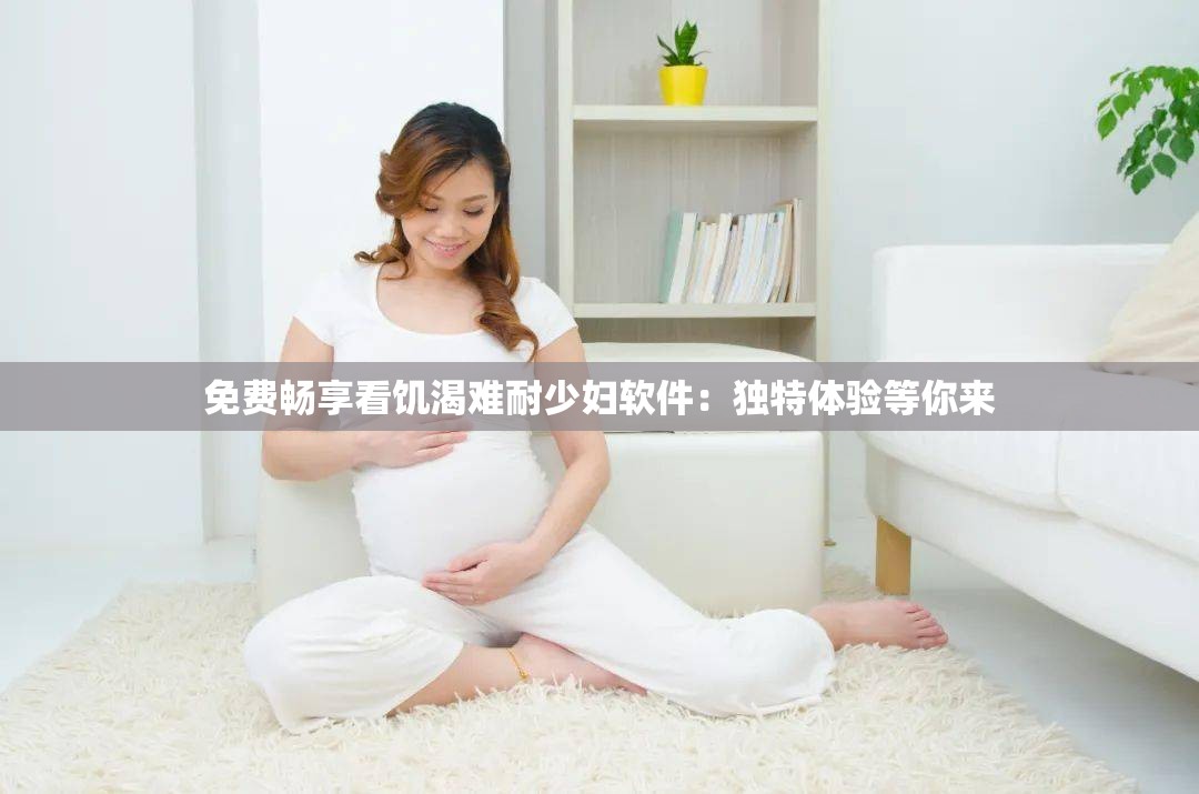 免费畅享看饥渴难耐少妇软件：独特体验等你来