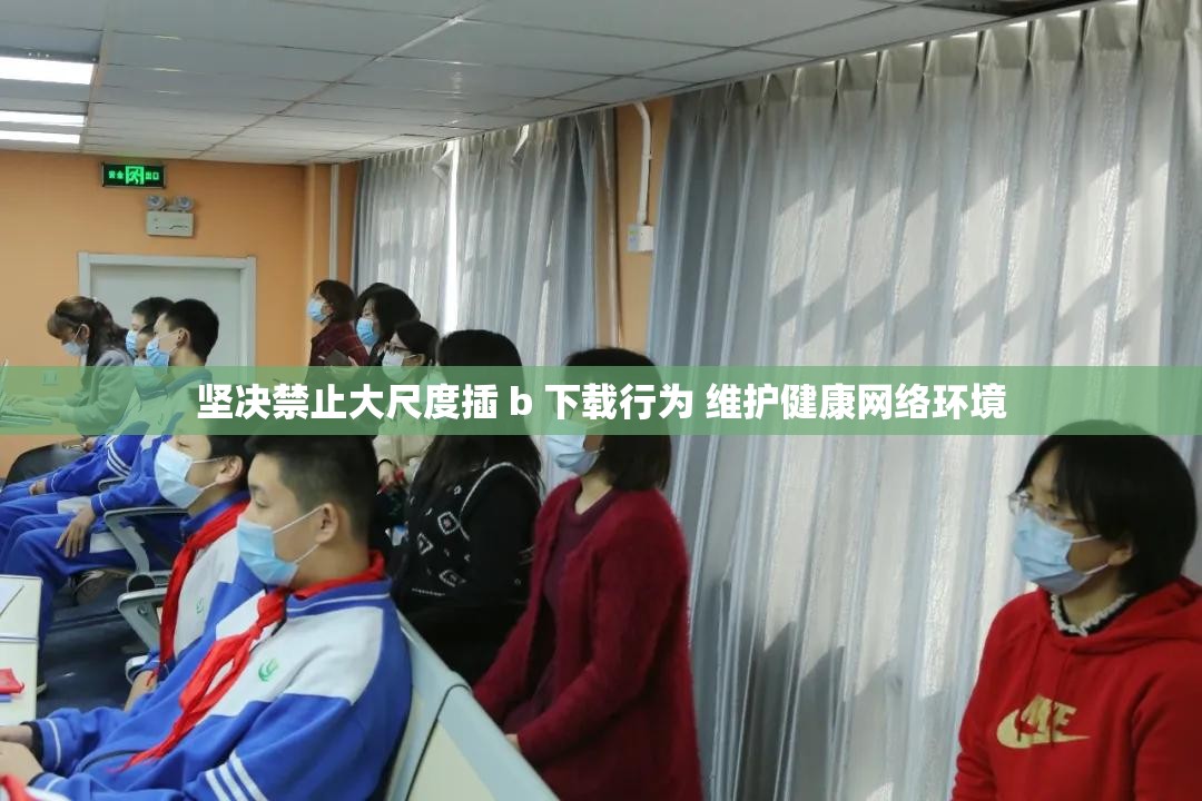 坚决禁止大尺度插 b 下载行为 维护健康网络环境