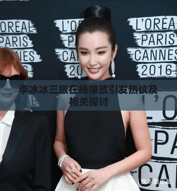 李冰冰三级在线播放引发热议及相关探讨