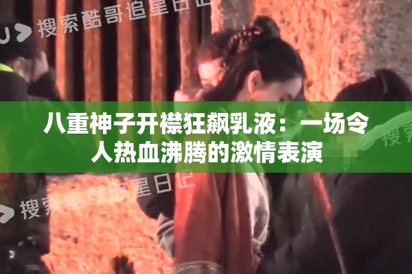 八重神子开襟狂飙乳液：一场令人热血沸腾的激情表演