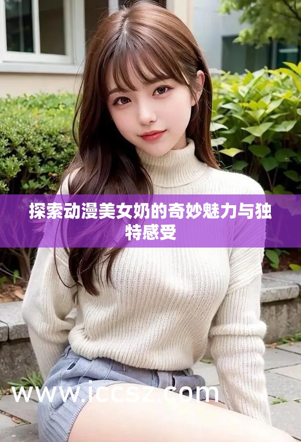 探索动漫美女奶的奇妙魅力与独特感受