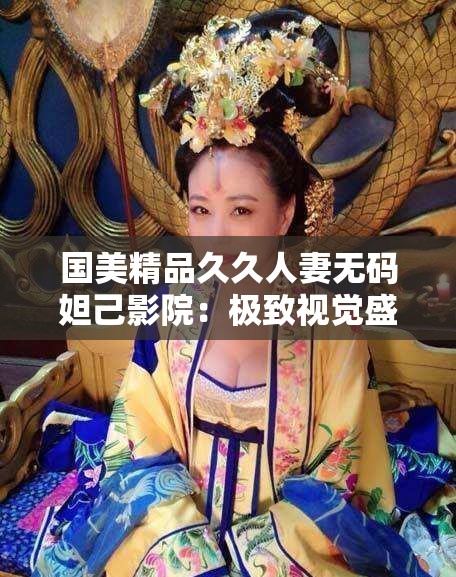 国美精品久久人妻无码妲己影院：极致视觉盛宴等你来享
