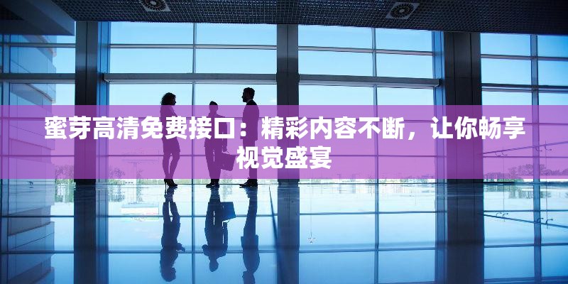 蜜芽高清免费接口：精彩内容不断，让你畅享视觉盛宴