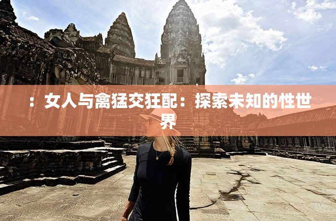 ：女人与禽猛交狂配：探索未知的性世界