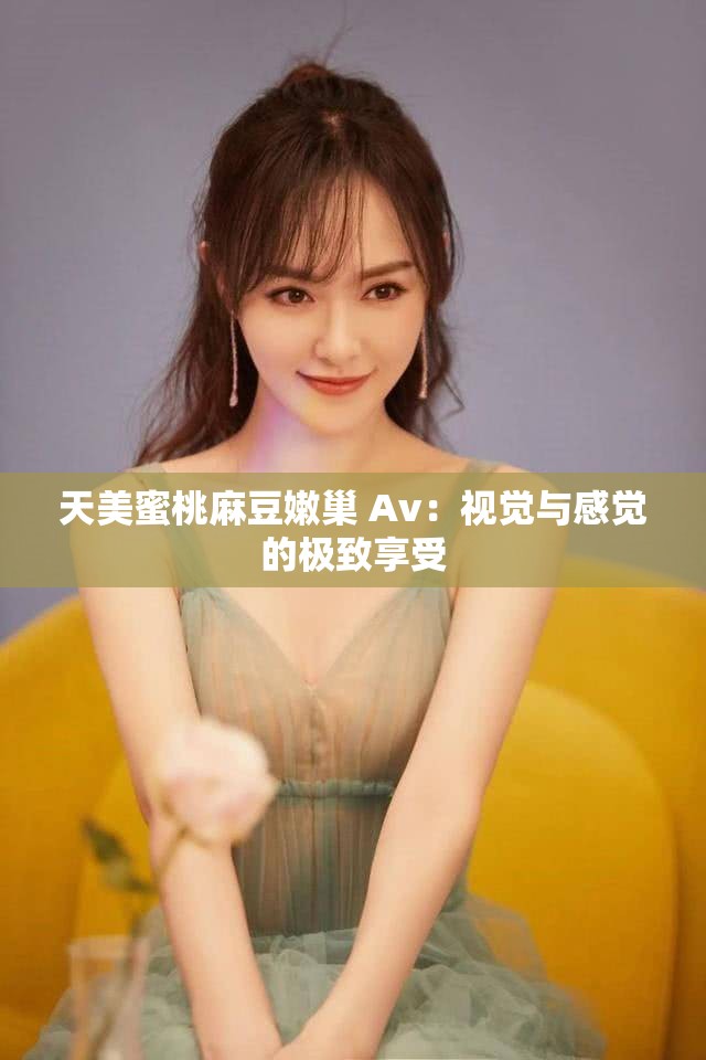 天美蜜桃麻豆嫩巢 Av：视觉与感觉的极致享受