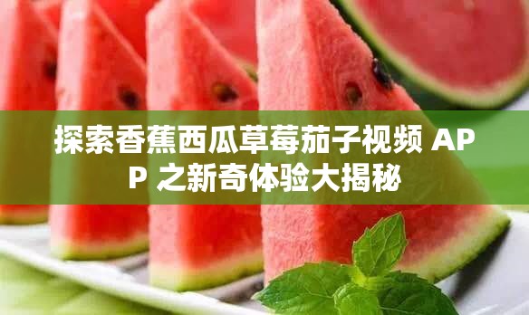 探索香蕉西瓜草莓茄子视频 APP 之新奇体验大揭秘