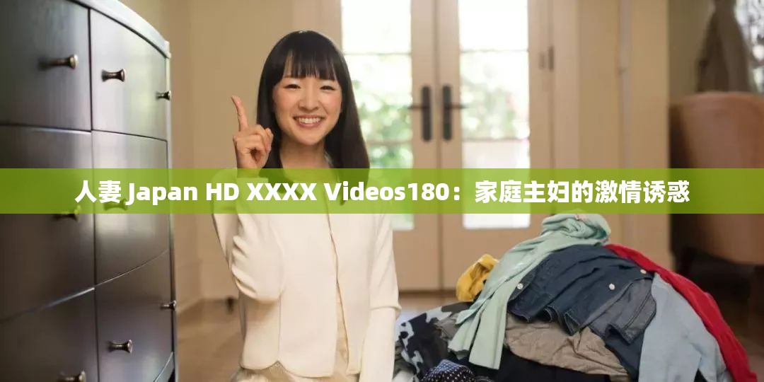 人妻 Japan HD XXXX Videos180：家庭主妇的激情诱惑