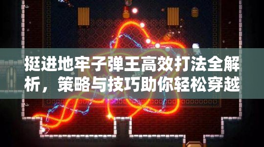 挺进地牢子弹王高效打法全解析，策略与技巧助你轻松穿越密集弹幕雨