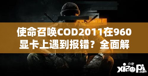 使命召唤COD2011在960显卡上遇到报错？全面解析与详细解决方案汇总！