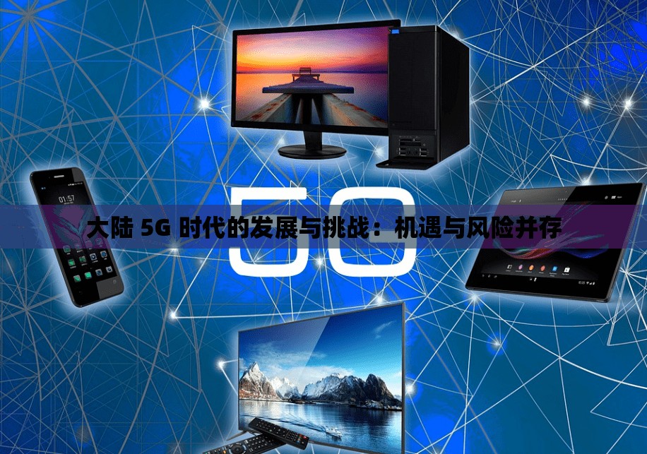 大陆 5G 时代的发展与挑战：机遇与风险并存