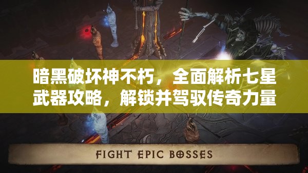 暗黑破坏神不朽，全面解析七星武器攻略，解锁并驾驭传奇力量的终极钥匙
