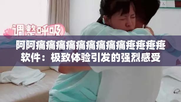 阿阿痛痛痛痛痛痛痛痛痛疼疼疼疼软件：极致体验引发的强烈感受