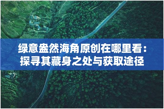 绿意盎然海角原创在哪里看：探寻其藏身之处与获取途径